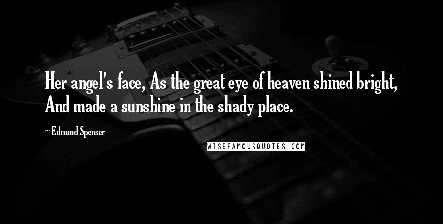 Edmund Spenser Quotes: Her angel's face, As the great eye of heaven shined bright, And made a sunshine in the shady place.