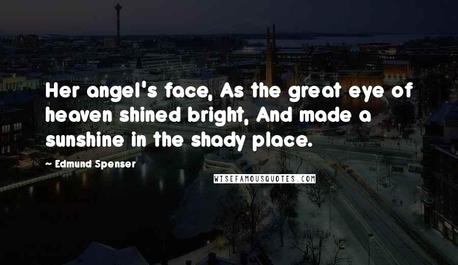 Edmund Spenser Quotes: Her angel's face, As the great eye of heaven shined bright, And made a sunshine in the shady place.