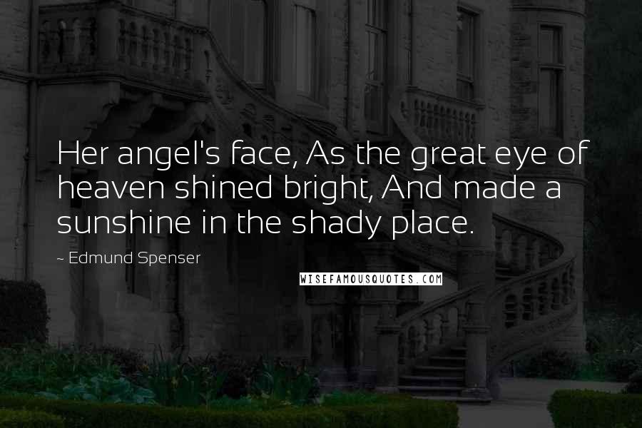 Edmund Spenser Quotes: Her angel's face, As the great eye of heaven shined bright, And made a sunshine in the shady place.