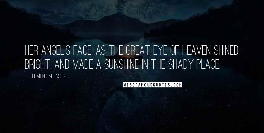 Edmund Spenser Quotes: Her angel's face, As the great eye of heaven shined bright, And made a sunshine in the shady place.