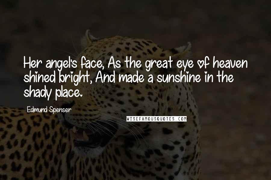 Edmund Spenser Quotes: Her angel's face, As the great eye of heaven shined bright, And made a sunshine in the shady place.