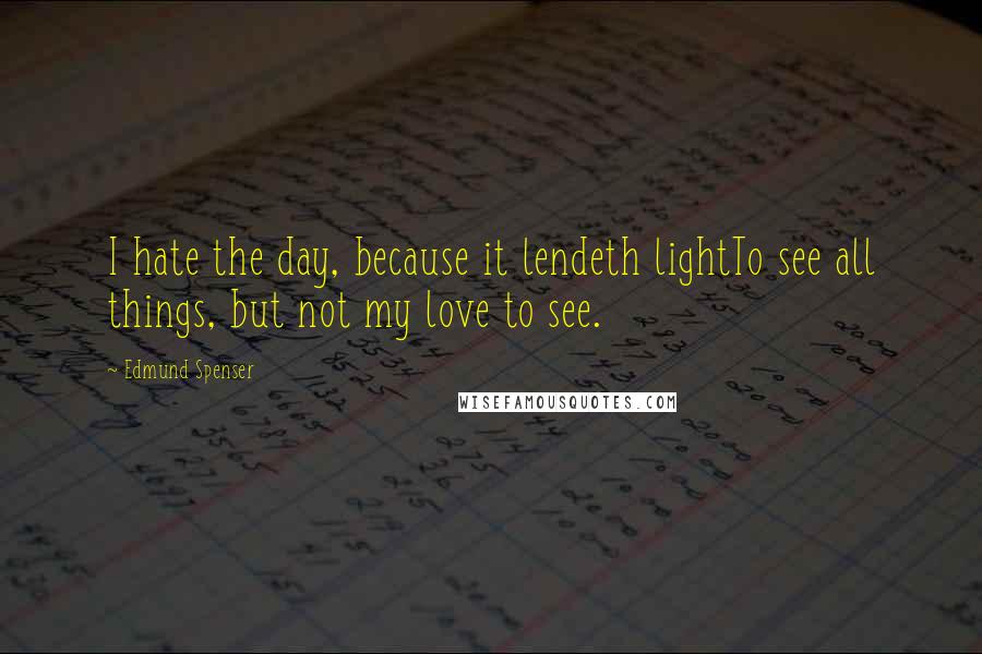 Edmund Spenser Quotes: I hate the day, because it lendeth lightTo see all things, but not my love to see.