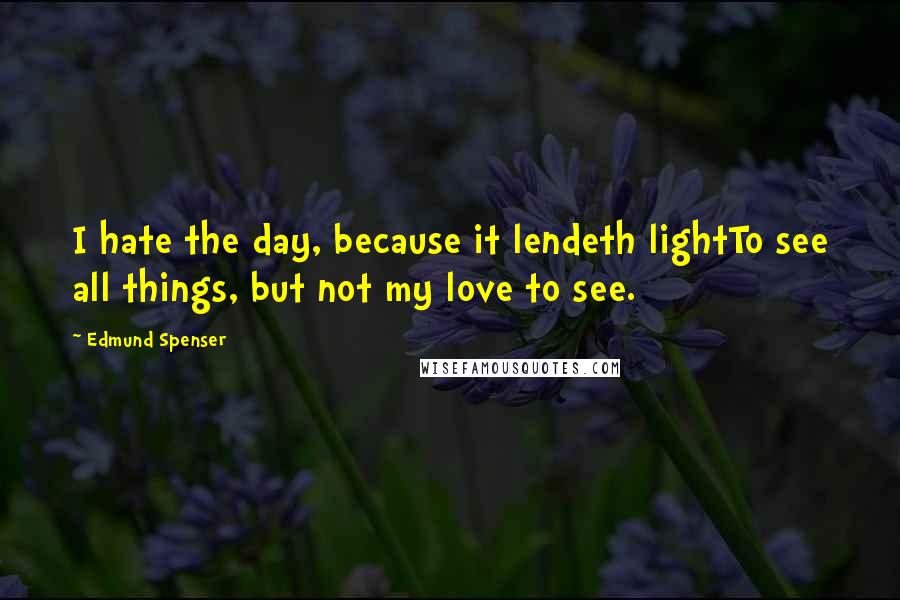 Edmund Spenser Quotes: I hate the day, because it lendeth lightTo see all things, but not my love to see.