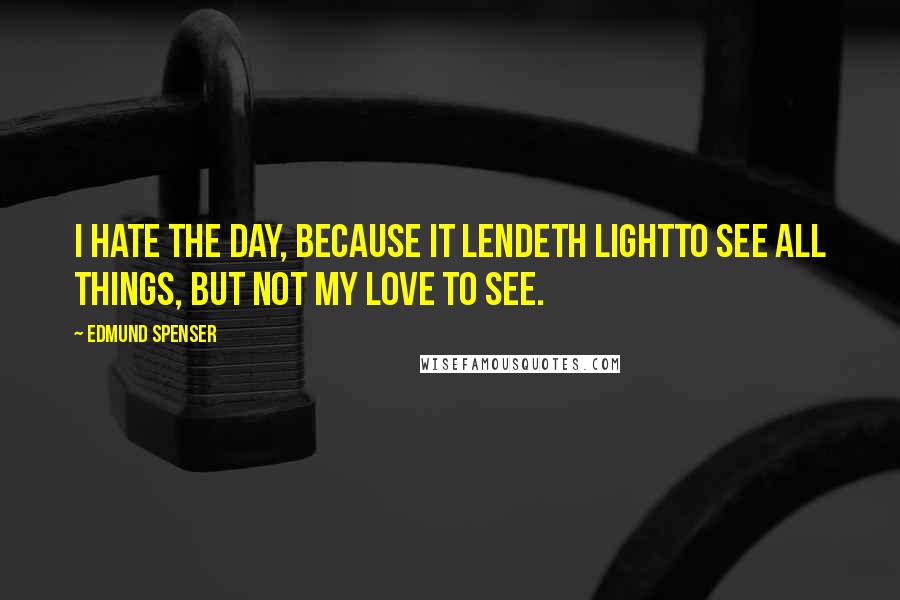 Edmund Spenser Quotes: I hate the day, because it lendeth lightTo see all things, but not my love to see.