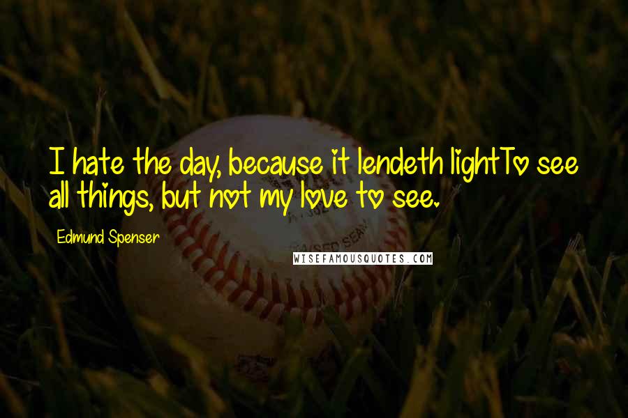 Edmund Spenser Quotes: I hate the day, because it lendeth lightTo see all things, but not my love to see.