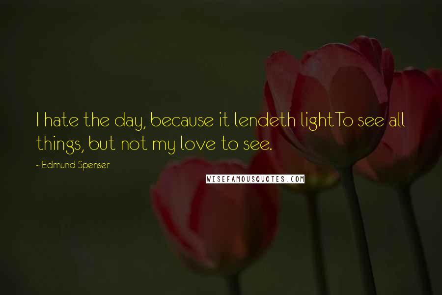 Edmund Spenser Quotes: I hate the day, because it lendeth lightTo see all things, but not my love to see.