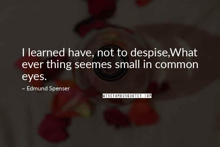Edmund Spenser Quotes: I learned have, not to despise,What ever thing seemes small in common eyes.