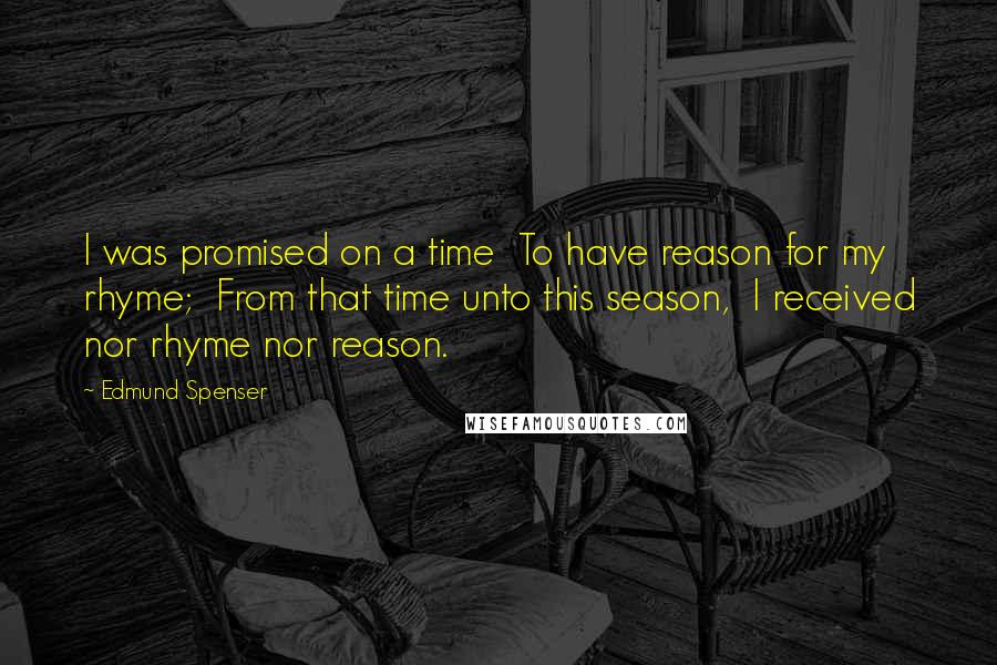 Edmund Spenser Quotes: I was promised on a time To have reason for my rhyme; From that time unto this season, I received nor rhyme nor reason.