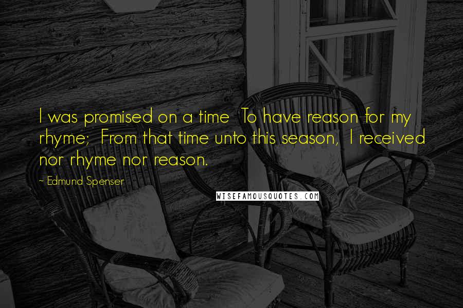 Edmund Spenser Quotes: I was promised on a time  To have reason for my rhyme;  From that time unto this season,  I received nor rhyme nor reason.