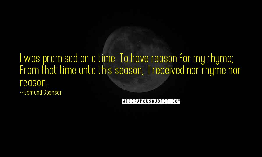 Edmund Spenser Quotes: I was promised on a time  To have reason for my rhyme;  From that time unto this season,  I received nor rhyme nor reason.