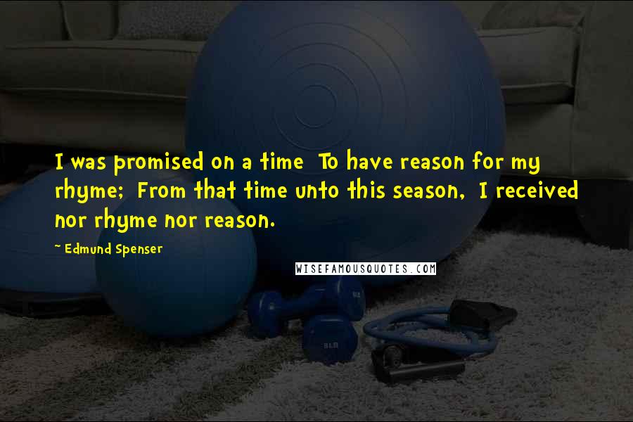 Edmund Spenser Quotes: I was promised on a time To have reason for my rhyme; From that time unto this season, I received nor rhyme nor reason.