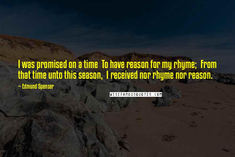 Edmund Spenser Quotes: I was promised on a time To have reason for my rhyme; From that time unto this season, I received nor rhyme nor reason.