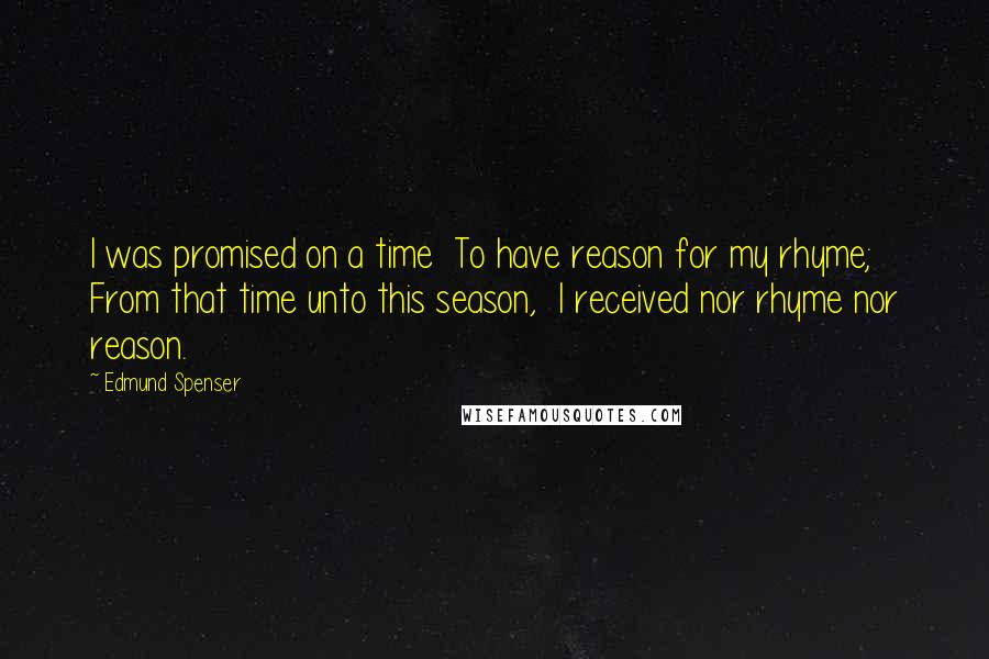 Edmund Spenser Quotes: I was promised on a time To have reason for my rhyme; From that time unto this season, I received nor rhyme nor reason.