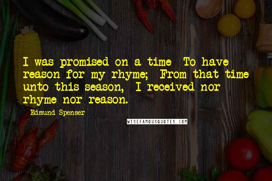 Edmund Spenser Quotes: I was promised on a time To have reason for my rhyme; From that time unto this season, I received nor rhyme nor reason.