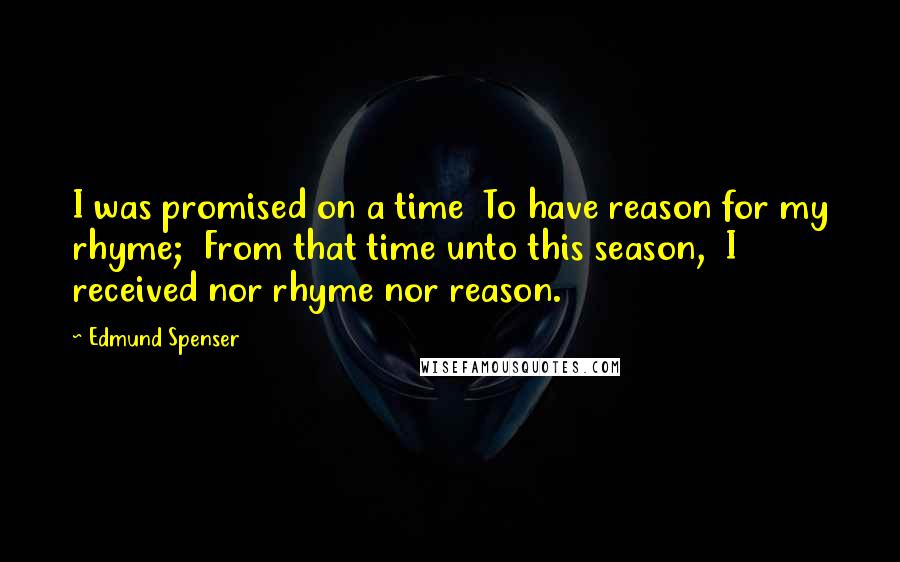 Edmund Spenser Quotes: I was promised on a time To have reason for my rhyme; From that time unto this season, I received nor rhyme nor reason.