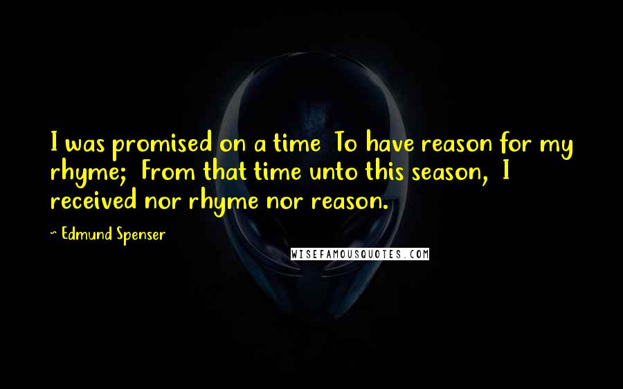 Edmund Spenser Quotes: I was promised on a time  To have reason for my rhyme;  From that time unto this season,  I received nor rhyme nor reason.