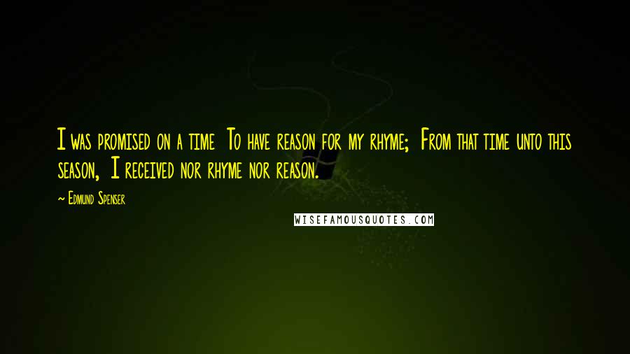 Edmund Spenser Quotes: I was promised on a time To have reason for my rhyme; From that time unto this season, I received nor rhyme nor reason.