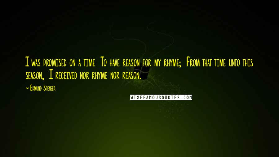 Edmund Spenser Quotes: I was promised on a time  To have reason for my rhyme;  From that time unto this season,  I received nor rhyme nor reason.