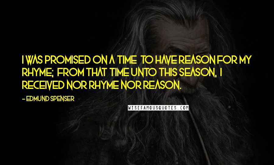 Edmund Spenser Quotes: I was promised on a time  To have reason for my rhyme;  From that time unto this season,  I received nor rhyme nor reason.