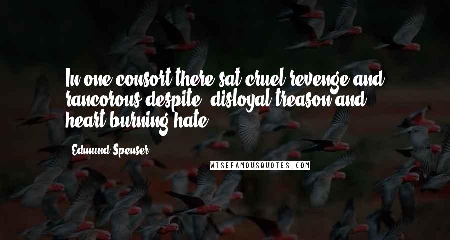 Edmund Spenser Quotes: In one consort there sat cruel revenge and rancorous despite, disloyal treason and heart-burning hate.