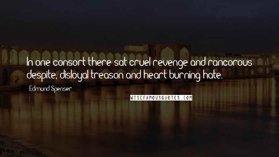 Edmund Spenser Quotes: In one consort there sat cruel revenge and rancorous despite, disloyal treason and heart-burning hate.