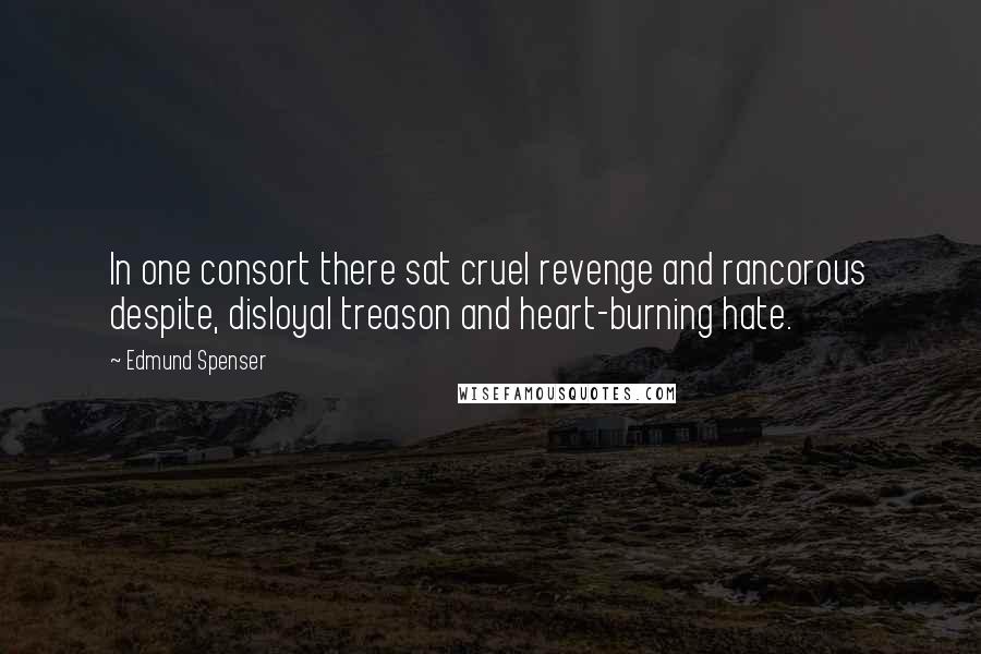 Edmund Spenser Quotes: In one consort there sat cruel revenge and rancorous despite, disloyal treason and heart-burning hate.