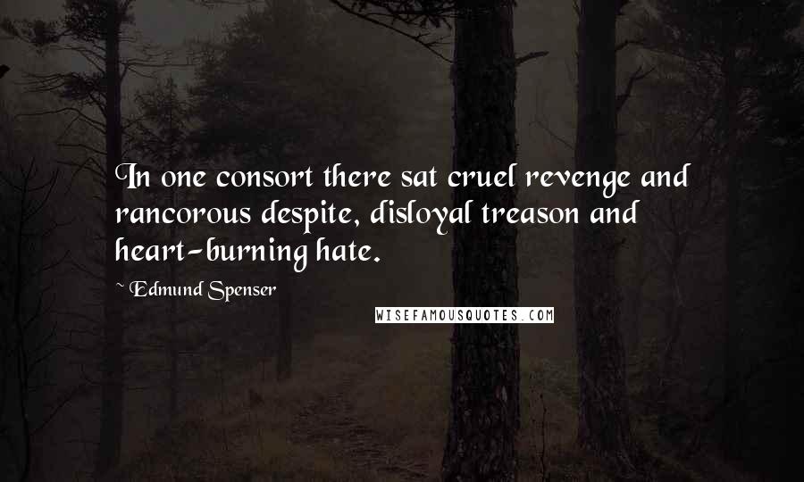 Edmund Spenser Quotes: In one consort there sat cruel revenge and rancorous despite, disloyal treason and heart-burning hate.
