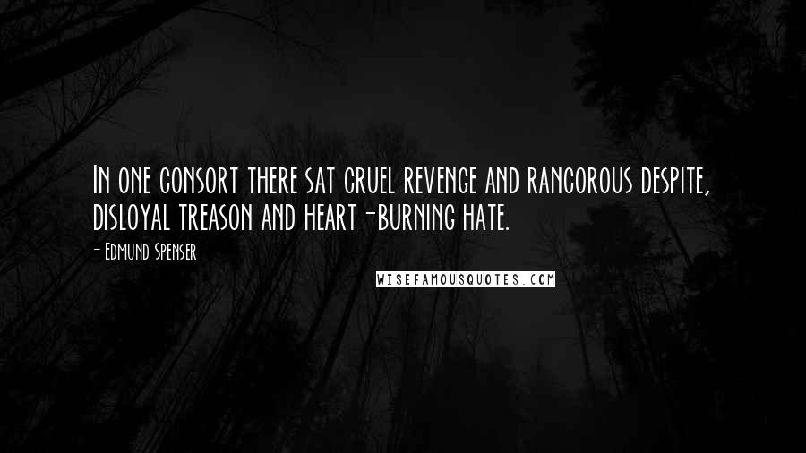 Edmund Spenser Quotes: In one consort there sat cruel revenge and rancorous despite, disloyal treason and heart-burning hate.