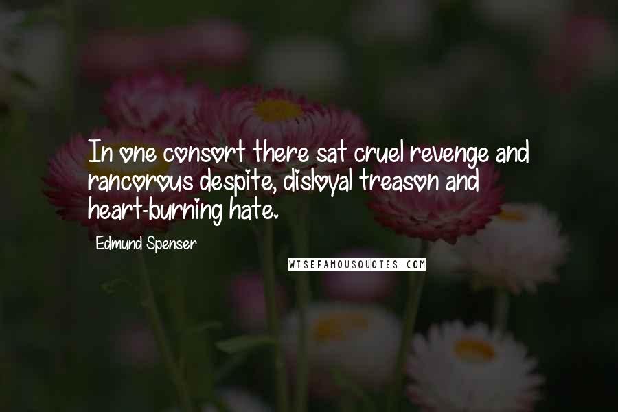 Edmund Spenser Quotes: In one consort there sat cruel revenge and rancorous despite, disloyal treason and heart-burning hate.