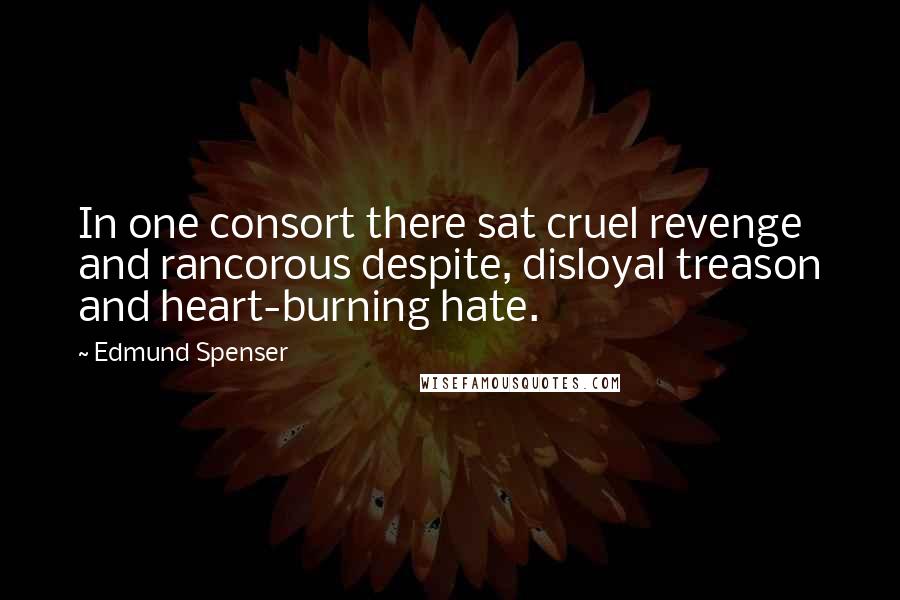 Edmund Spenser Quotes: In one consort there sat cruel revenge and rancorous despite, disloyal treason and heart-burning hate.