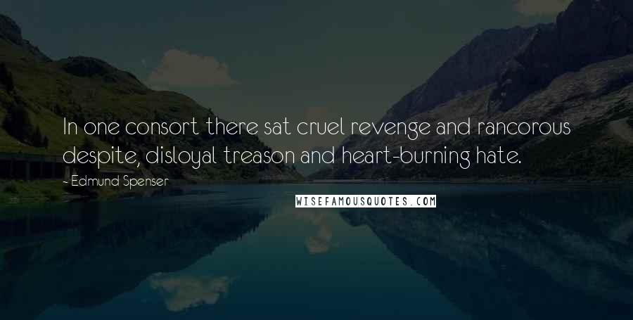 Edmund Spenser Quotes: In one consort there sat cruel revenge and rancorous despite, disloyal treason and heart-burning hate.