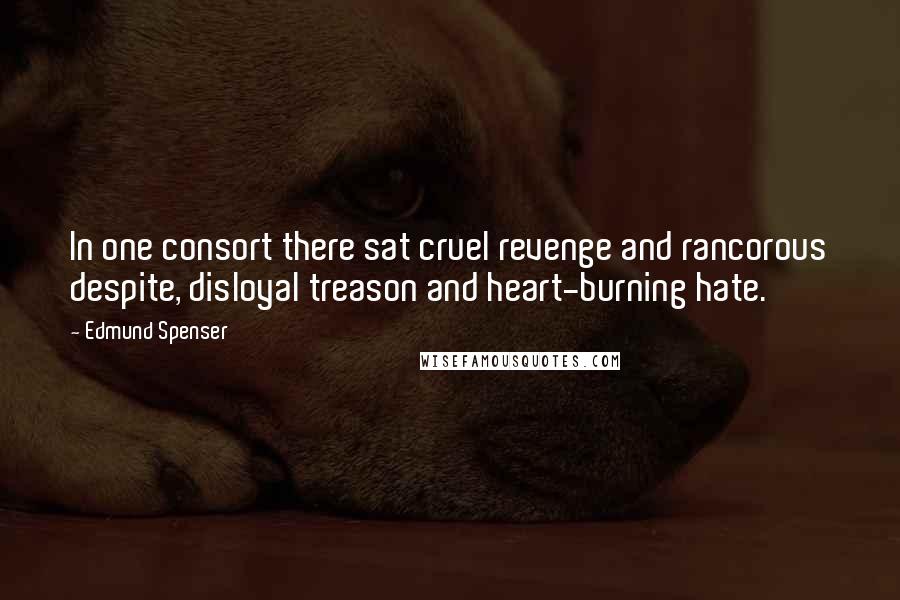 Edmund Spenser Quotes: In one consort there sat cruel revenge and rancorous despite, disloyal treason and heart-burning hate.