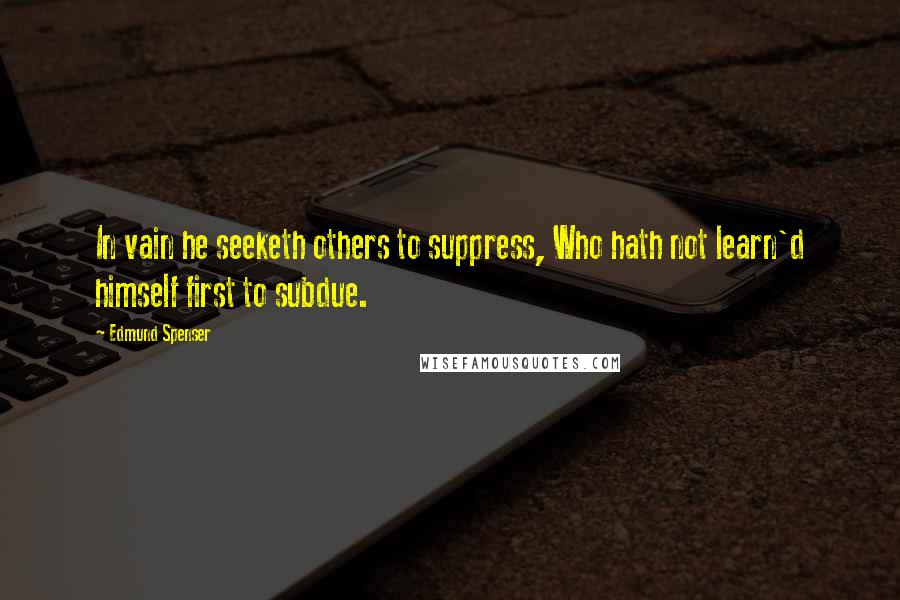Edmund Spenser Quotes: In vain he seeketh others to suppress, Who hath not learn'd himself first to subdue.