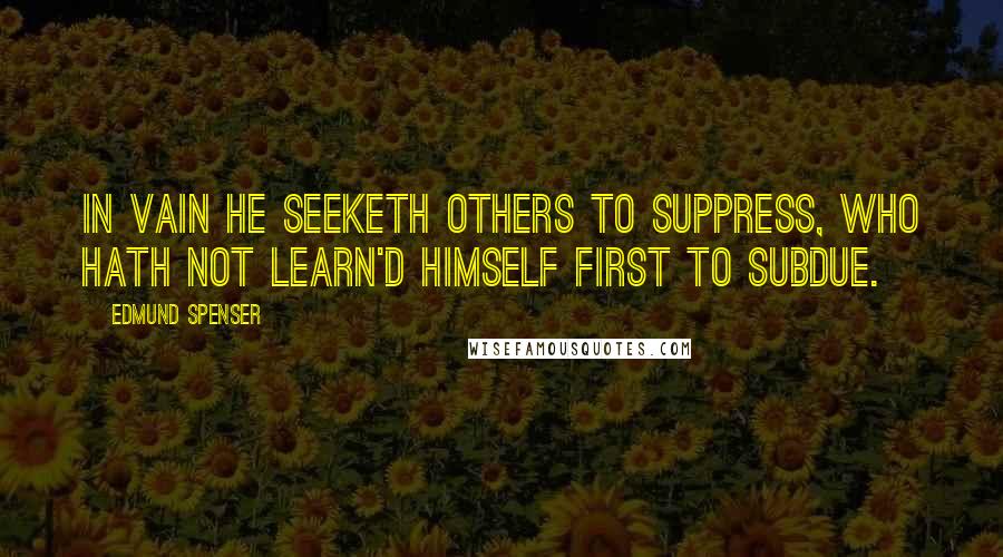 Edmund Spenser Quotes: In vain he seeketh others to suppress, Who hath not learn'd himself first to subdue.
