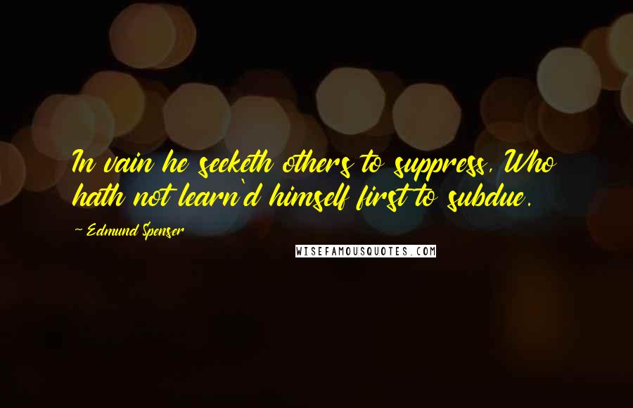 Edmund Spenser Quotes: In vain he seeketh others to suppress, Who hath not learn'd himself first to subdue.