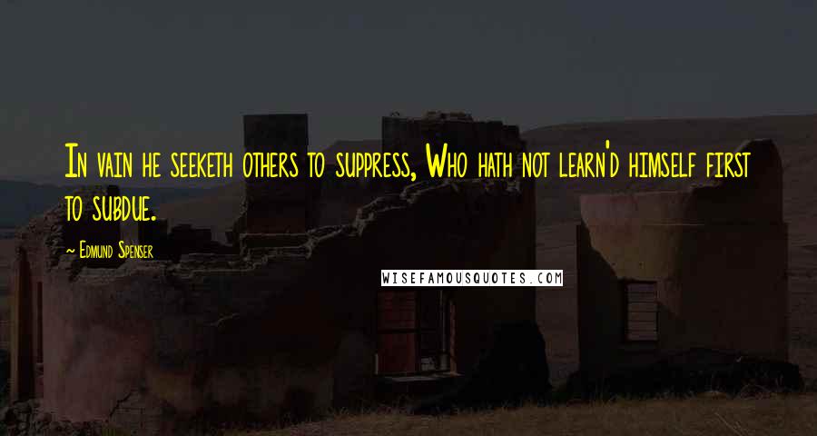 Edmund Spenser Quotes: In vain he seeketh others to suppress, Who hath not learn'd himself first to subdue.