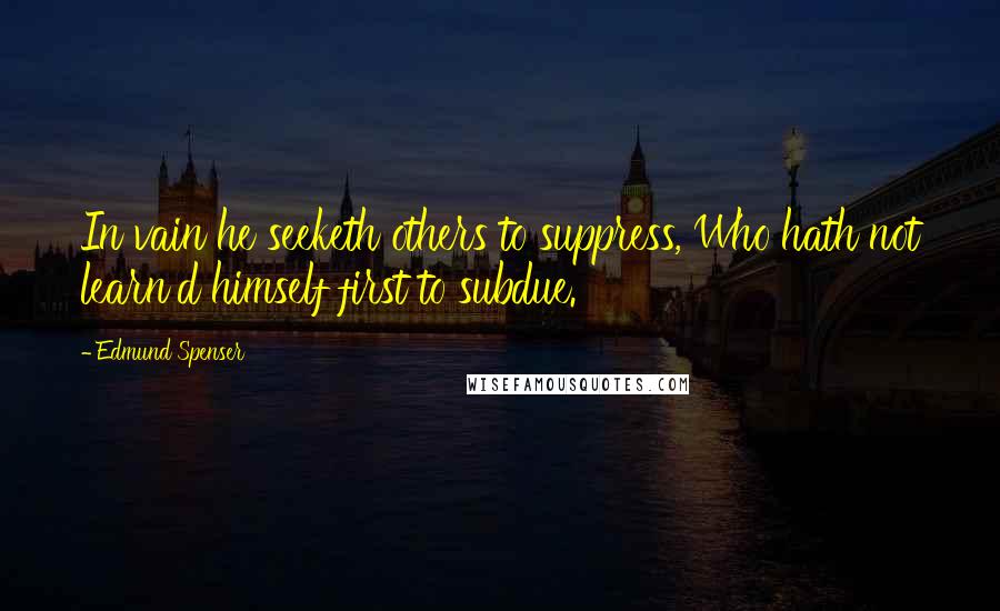 Edmund Spenser Quotes: In vain he seeketh others to suppress, Who hath not learn'd himself first to subdue.