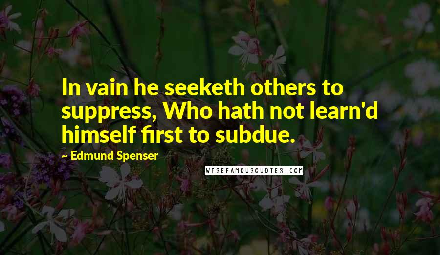Edmund Spenser Quotes: In vain he seeketh others to suppress, Who hath not learn'd himself first to subdue.