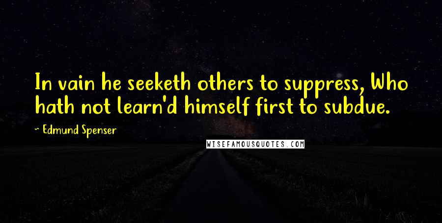 Edmund Spenser Quotes: In vain he seeketh others to suppress, Who hath not learn'd himself first to subdue.