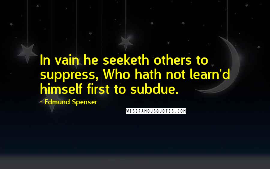 Edmund Spenser Quotes: In vain he seeketh others to suppress, Who hath not learn'd himself first to subdue.
