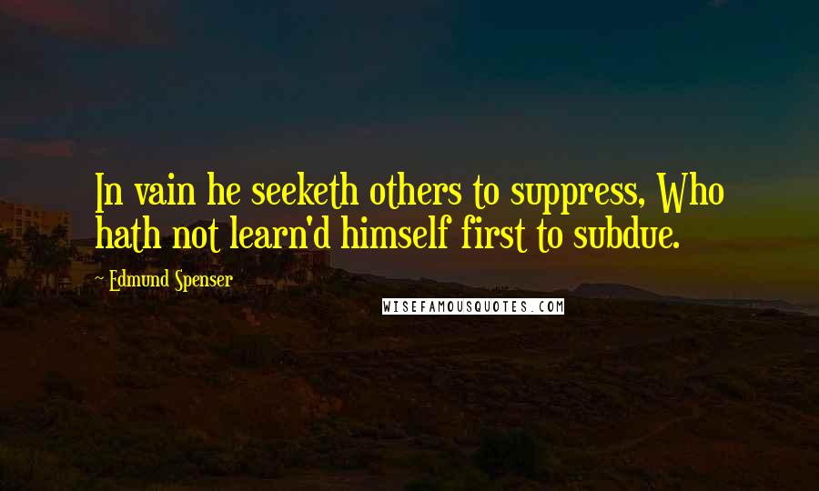 Edmund Spenser Quotes: In vain he seeketh others to suppress, Who hath not learn'd himself first to subdue.