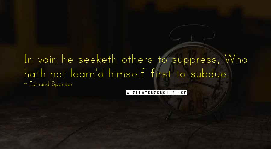 Edmund Spenser Quotes: In vain he seeketh others to suppress, Who hath not learn'd himself first to subdue.