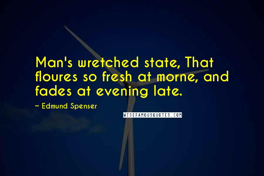 Edmund Spenser Quotes: Man's wretched state, That floures so fresh at morne, and fades at evening late.