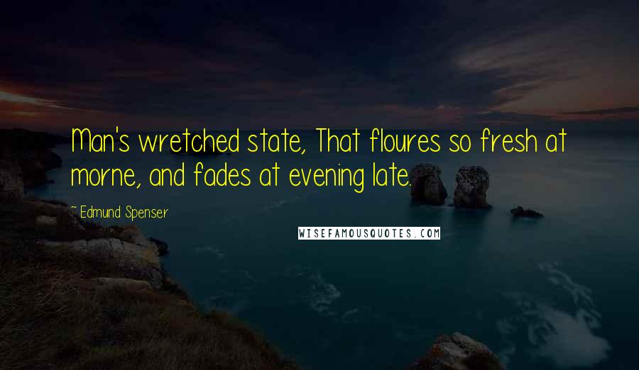 Edmund Spenser Quotes: Man's wretched state, That floures so fresh at morne, and fades at evening late.