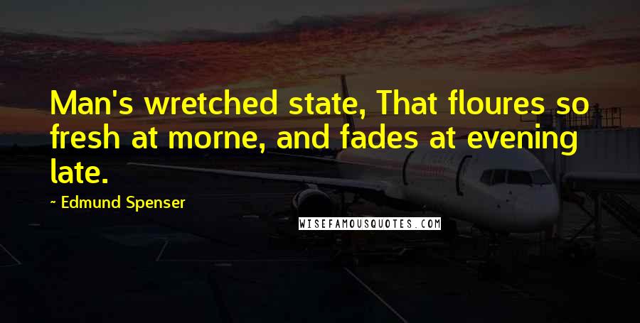 Edmund Spenser Quotes: Man's wretched state, That floures so fresh at morne, and fades at evening late.