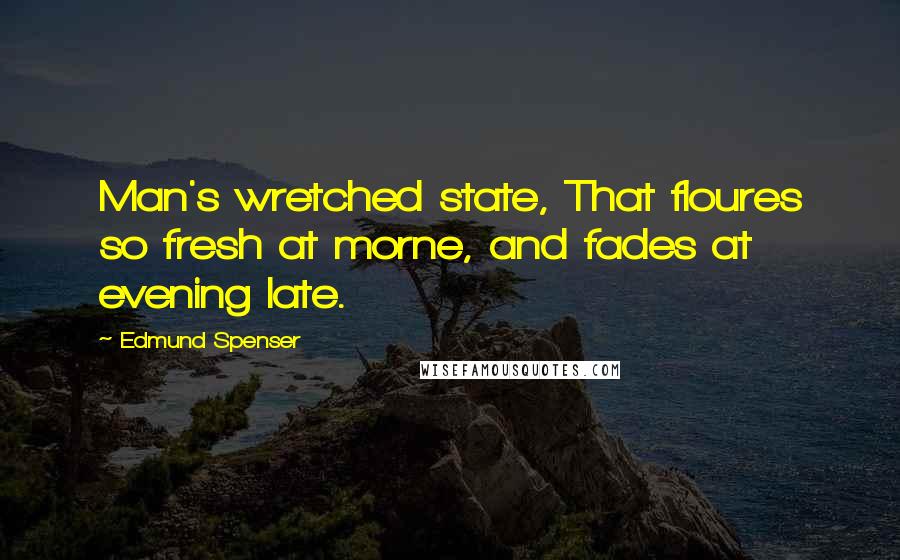 Edmund Spenser Quotes: Man's wretched state, That floures so fresh at morne, and fades at evening late.