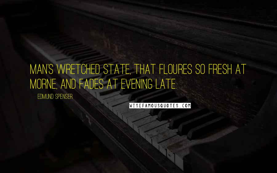 Edmund Spenser Quotes: Man's wretched state, That floures so fresh at morne, and fades at evening late.