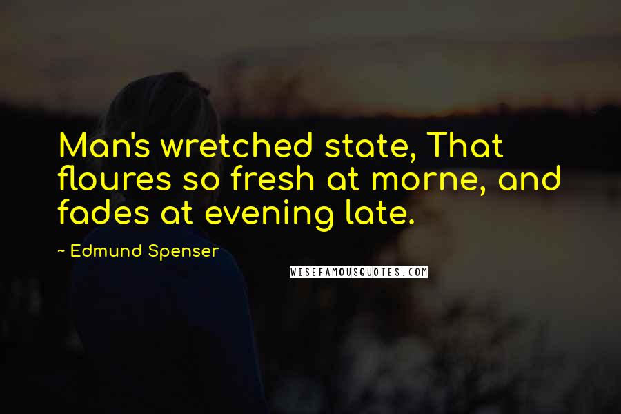 Edmund Spenser Quotes: Man's wretched state, That floures so fresh at morne, and fades at evening late.