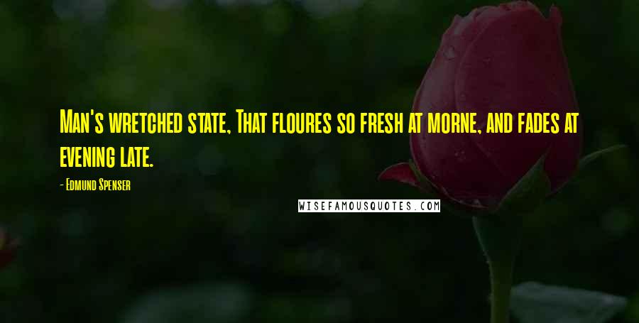 Edmund Spenser Quotes: Man's wretched state, That floures so fresh at morne, and fades at evening late.