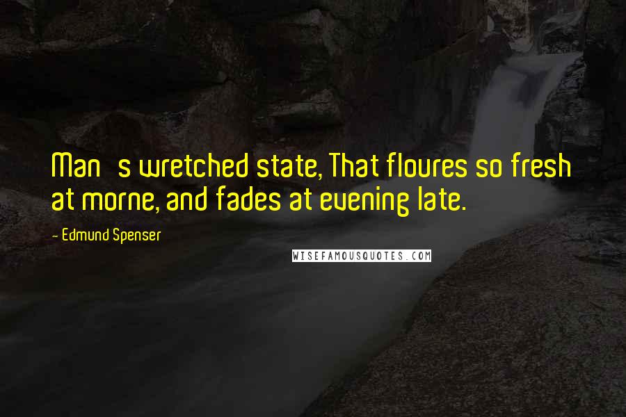 Edmund Spenser Quotes: Man's wretched state, That floures so fresh at morne, and fades at evening late.